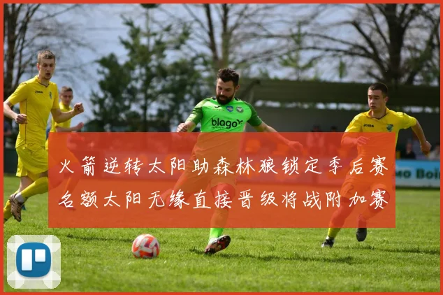火箭逆转太阳助森林狼锁定季后赛名额太阳无缘直接晋级将战附加赛
