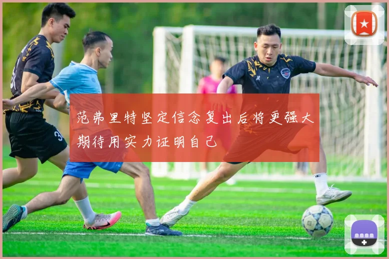 范弗里特坚定信念复出后将更强大期待用实力证明自己