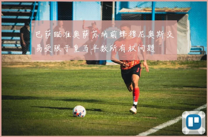 巴萨瞄准奥萨苏纳前锋穆尼奥斯交易受限于皇马半数所有权问题