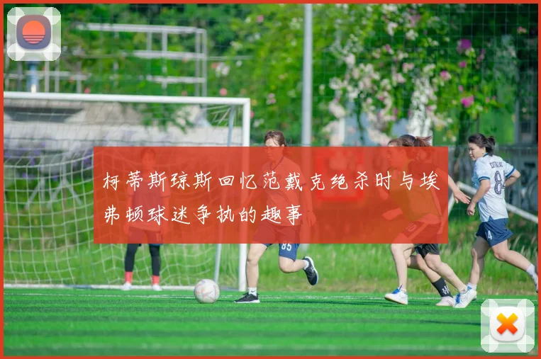 柯蒂斯琼斯回忆范戴克绝杀时与埃弗顿球迷争执的趣事