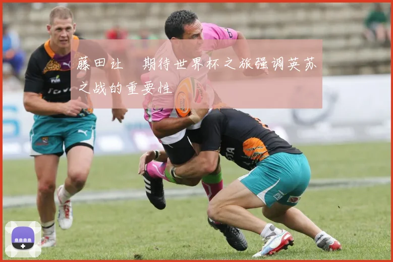 藤田让瑠期待世界杯之旅强调英苏之战的重要性