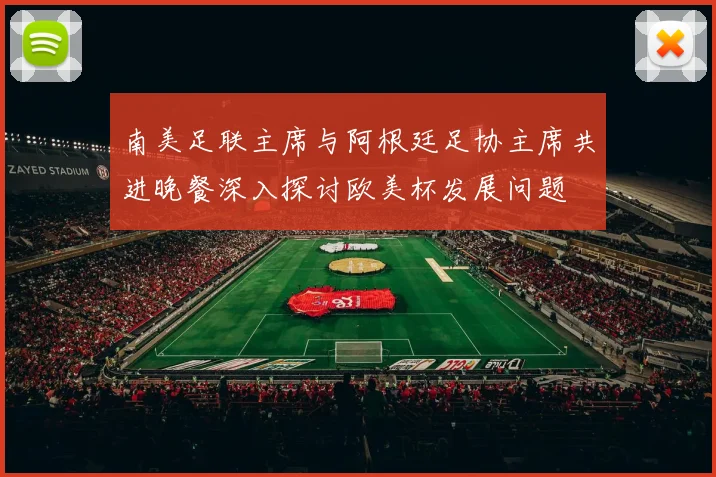 南美足联主席与阿根廷足协主席共进晚餐深入探讨欧美杯发展问题