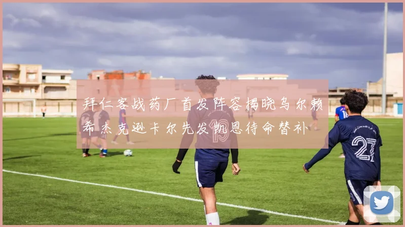 拜仁客战药厂首发阵容揭晓乌尔赖希杰克逊卡尔先发凯恩待命替补