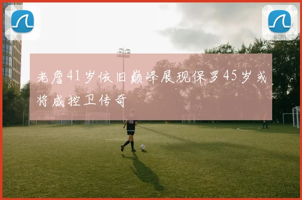 老詹41岁依旧巅峰展现保罗45岁或将成控卫传奇