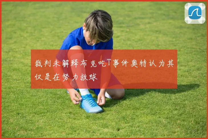 裁判未解释布克吃T事件奥特认为其仅是在努力救球