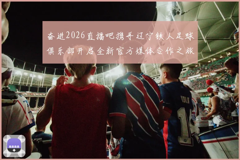 奋进2026直播吧携手辽宁铁人足球俱乐部开启全新官方媒体合作之旅