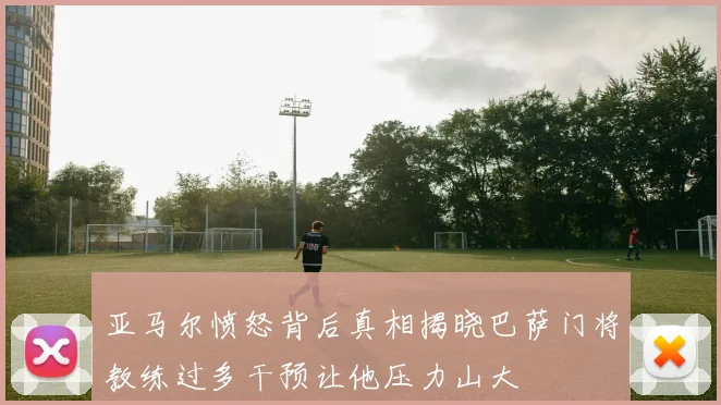 亚马尔愤怒背后真相揭晓巴萨门将教练过多干预让他压力山大