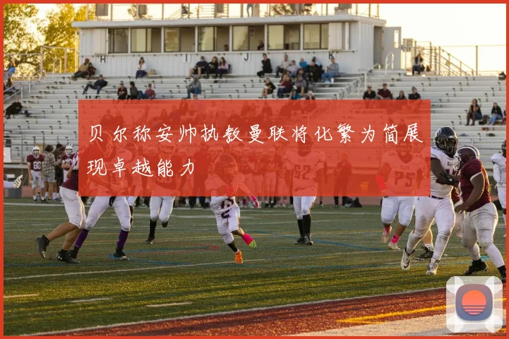 贝尔称安帅执教曼联将化繁为简展现卓越能力