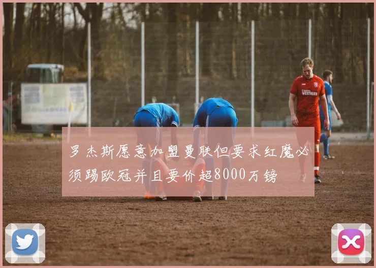 罗杰斯愿意加盟曼联但要求红魔必须踢欧冠并且要价超8000万镑