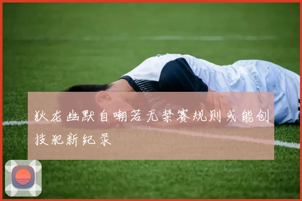 狄龙幽默自嘲若无禁赛规则或能创技犯新纪录
