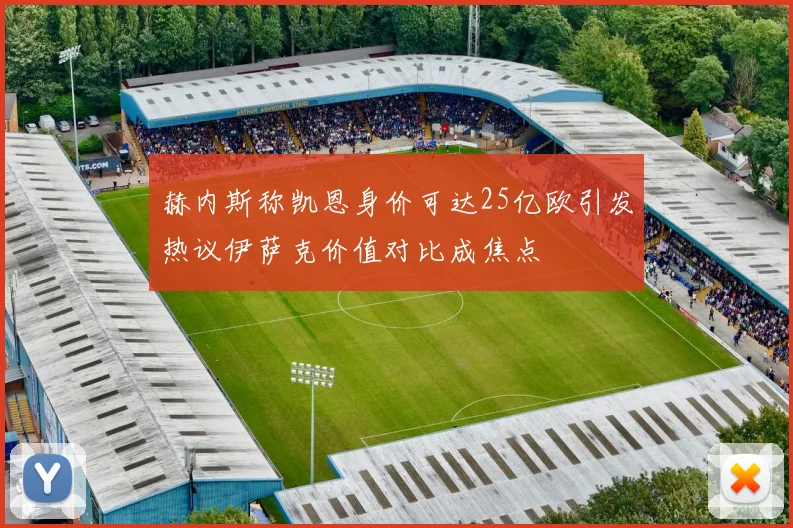 赫内斯称凯恩身价可达25亿欧引发热议伊萨克价值对比成焦点