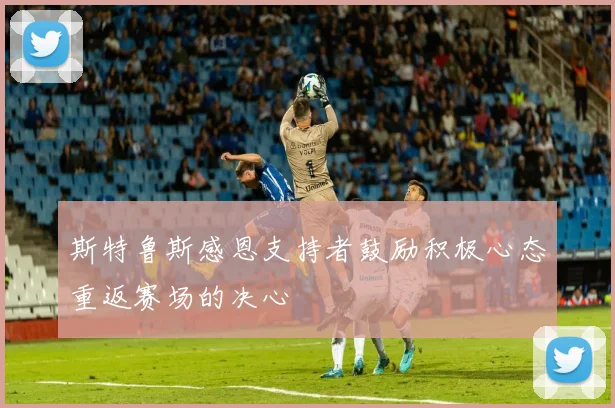 斯特鲁斯感恩支持者鼓励积极心态重返赛场的决心