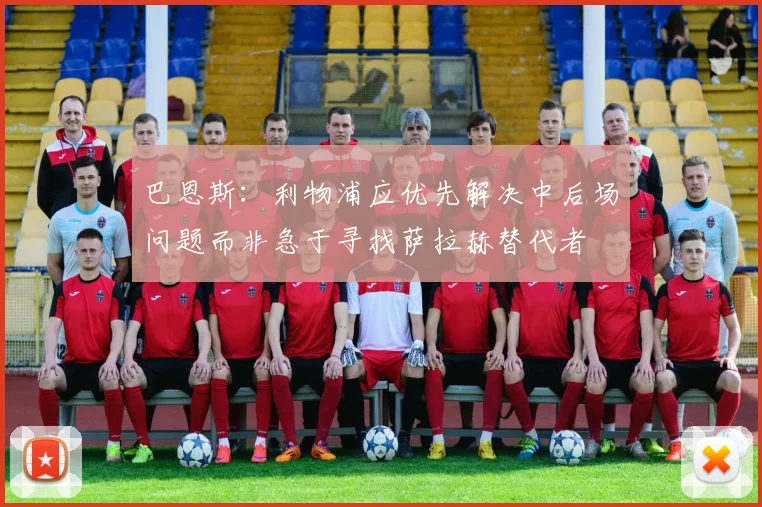 巴恩斯：利物浦应优先解决中后场问题而非急于寻找萨拉赫替代者