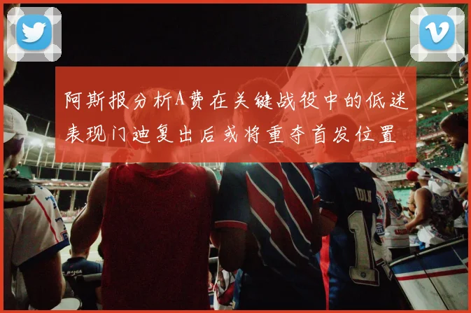 阿斯报分析A费在关键战役中的低迷表现门迪复出后或将重夺首发位置