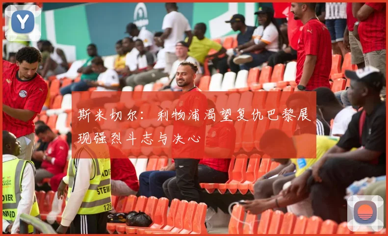 斯米切尔：利物浦渴望复仇巴黎展现强烈斗志与决心