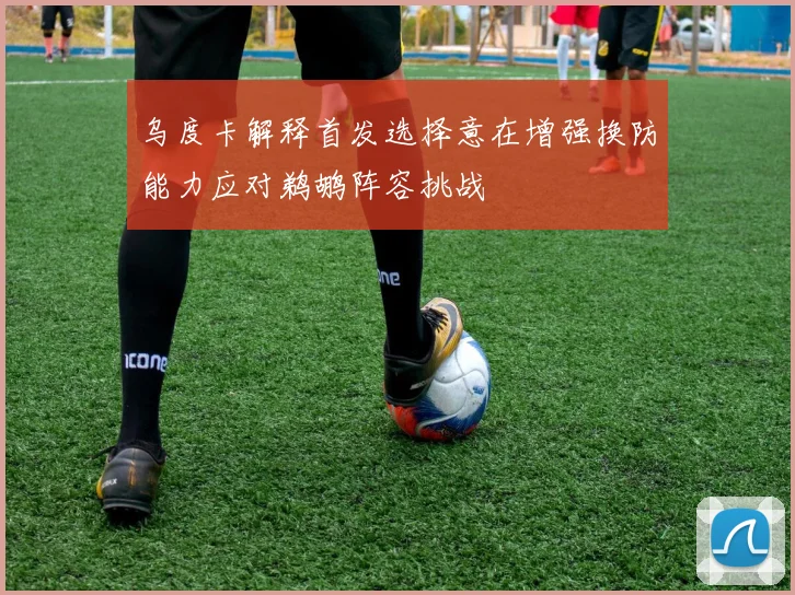 乌度卡解释首发选择意在增强换防能力应对鹈鹕阵容挑战