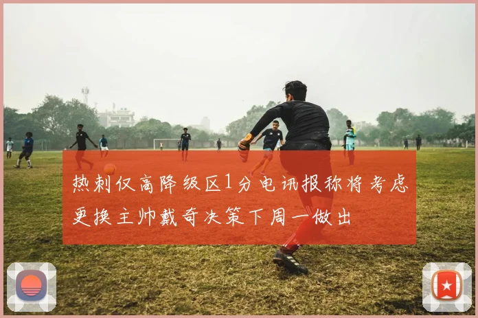 热刺仅高降级区1分电讯报称将考虑更换主帅戴奇决策下周一做出