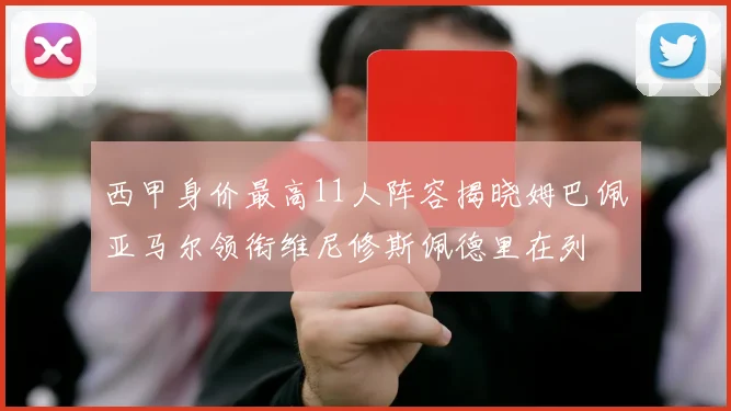 西甲身价最高11人阵容揭晓姆巴佩亚马尔领衔维尼修斯佩德里在列