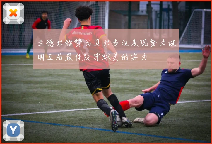 兰德尔称赞戈贝尔专注表现努力证明五届最佳防守球员的实力