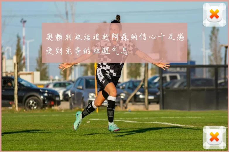 奥赖利放话追赶阿森纳信心十足感受到竞争的血腥气息