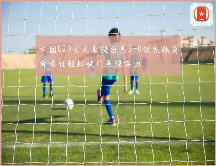 中国U20女足表现出色3-0领先越南曾雨佳轻松破门展现实力