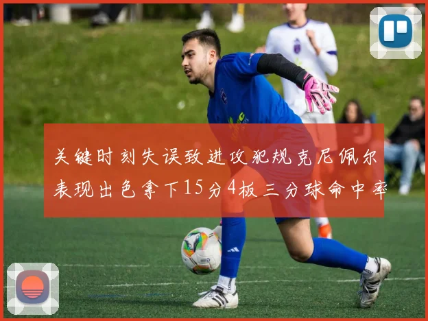 关键时刻失误致进攻犯规克尼佩尔表现出色拿下15分4板三分球命中率高达50