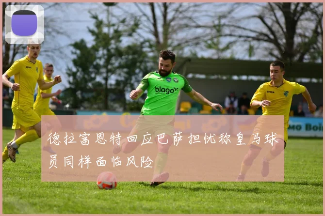 德拉富恩特回应巴萨担忧称皇马球员同样面临风险