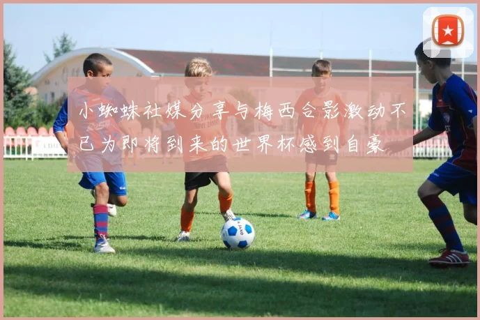 小蜘蛛社媒分享与梅西合影激动不已为即将到来的世界杯感到自豪
