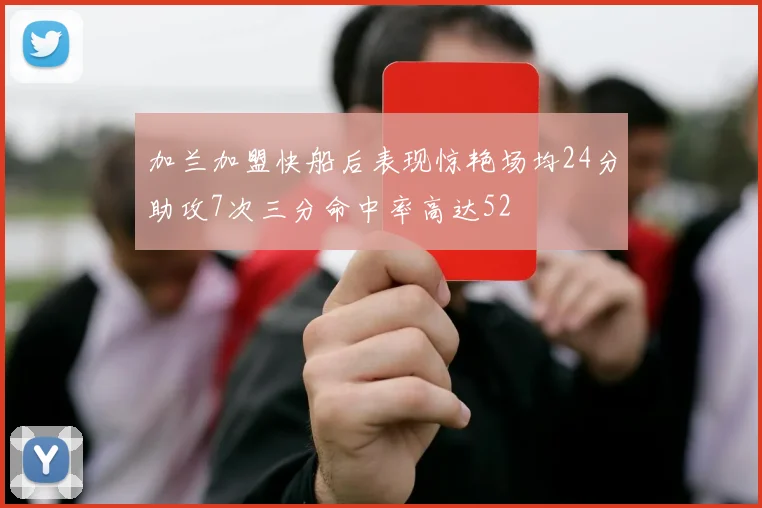加兰加盟快船后表现惊艳场均24分助攻7次三分命中率高达52