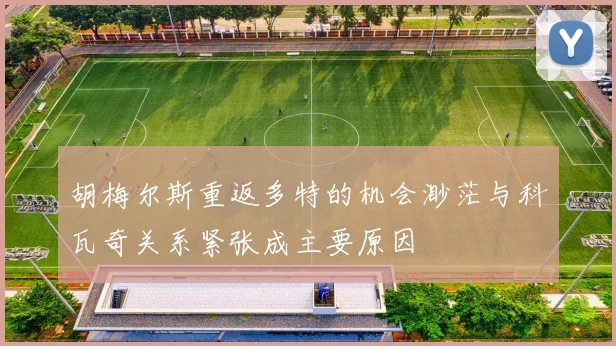 胡梅尔斯重返多特的机会渺茫与科瓦奇关系紧张成主要原因
