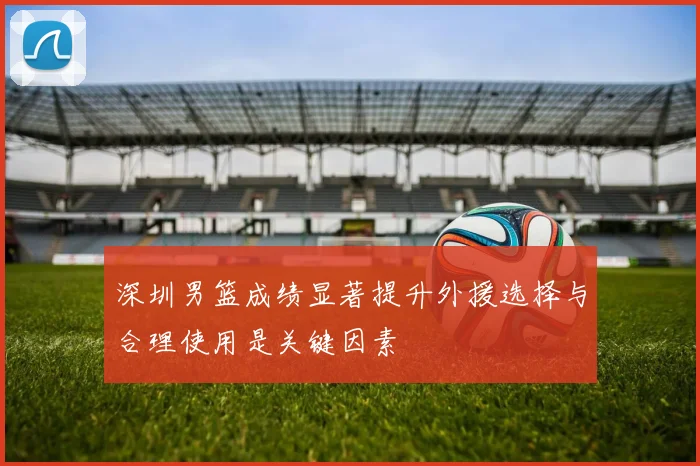 深圳男篮成绩显著提升外援选择与合理使用是关键因素