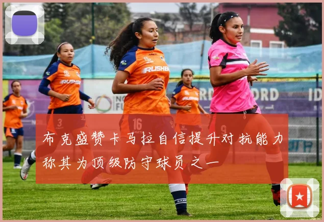 布克盛赞卡马拉自信提升对抗能力称其为顶级防守球员之一