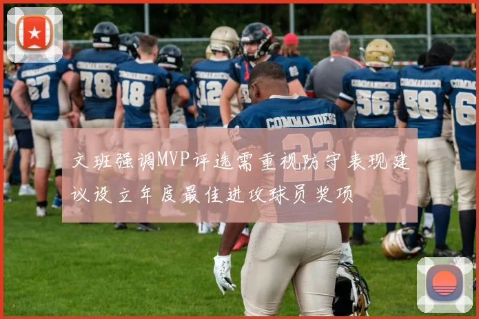 文班强调MVP评选需重视防守表现建议设立年度最佳进攻球员奖项