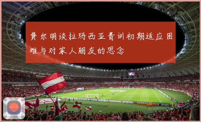 费尔明谈拉玛西亚青训初期适应困难与对家人朋友的思念