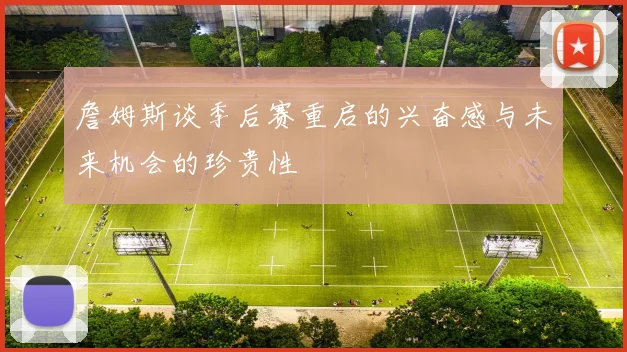 詹姆斯谈季后赛重启的兴奋感与未来机会的珍贵性