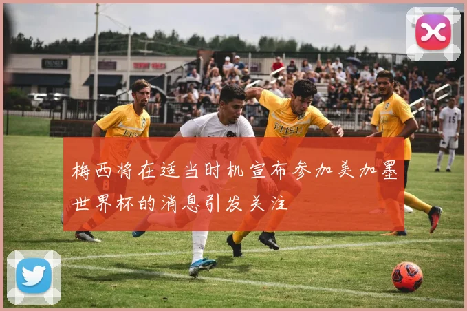 梅西将在适当时机宣布参加美加墨世界杯的消息引发关注