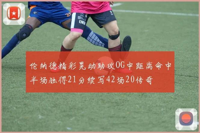 伦纳德精彩晃动助攻OG中距离命中半场独得21分续写42场20传奇