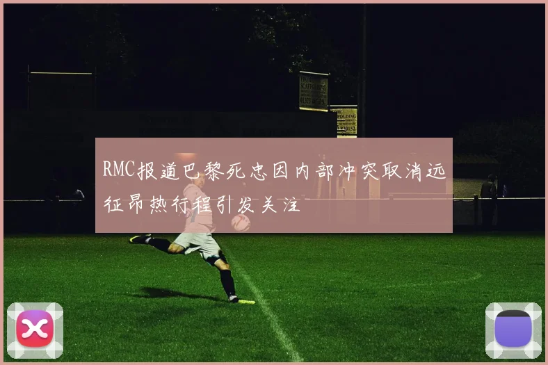 RMC报道巴黎死忠因内部冲突取消远征昂热行程引发关注