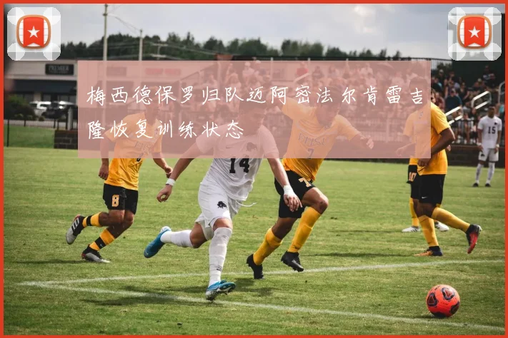 梅西德保罗归队迈阿密法尔肯雷吉隆恢复训练状态
