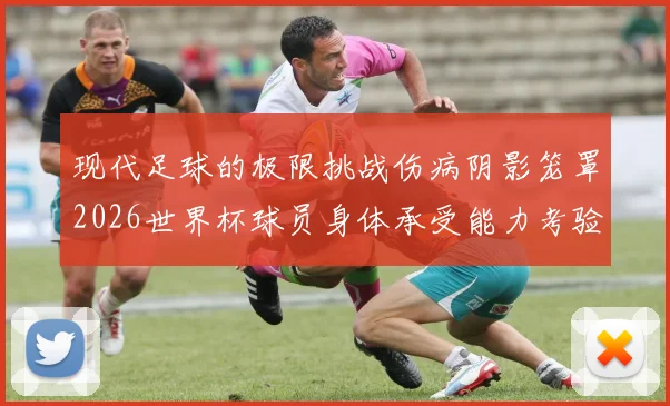 现代足球的极限挑战伤病阴影笼罩2026世界杯球员身体承受能力考验