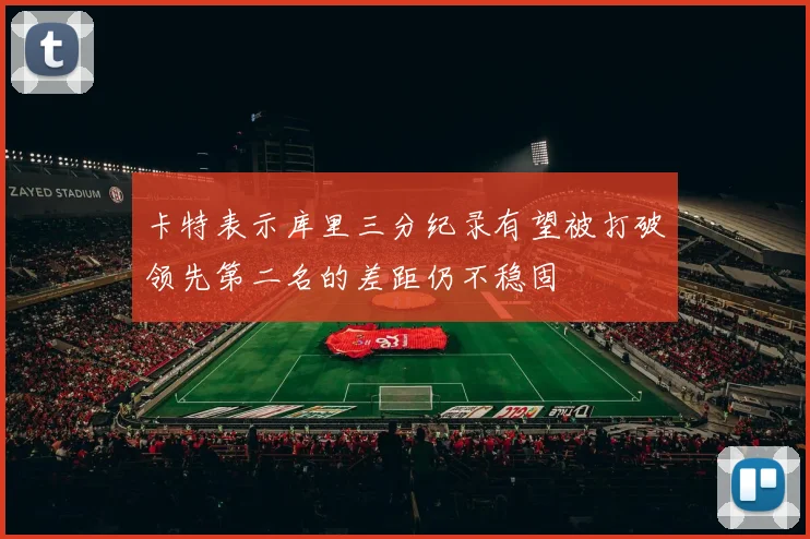 卡特表示库里三分纪录有望被打破领先第二名的差距仍不稳固