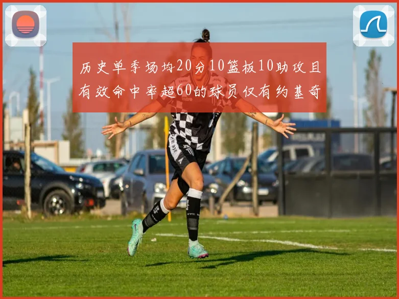 历史单季场均20分10篮板10助攻且有效命中率超60的球员仅有约基奇两次达成