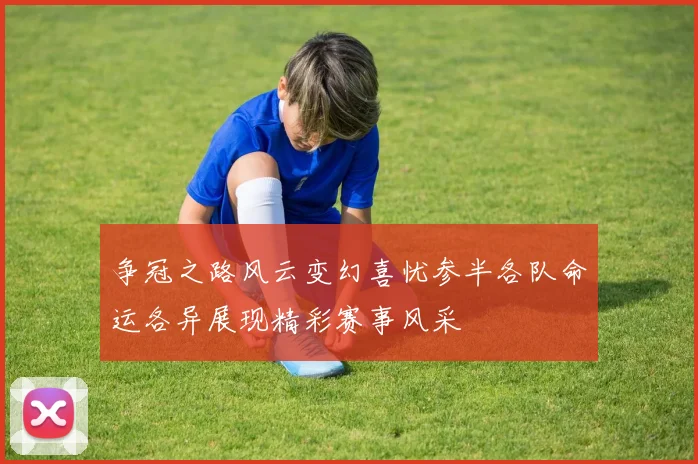 争冠之路风云变幻喜忧参半各队命运各异展现精彩赛事风采