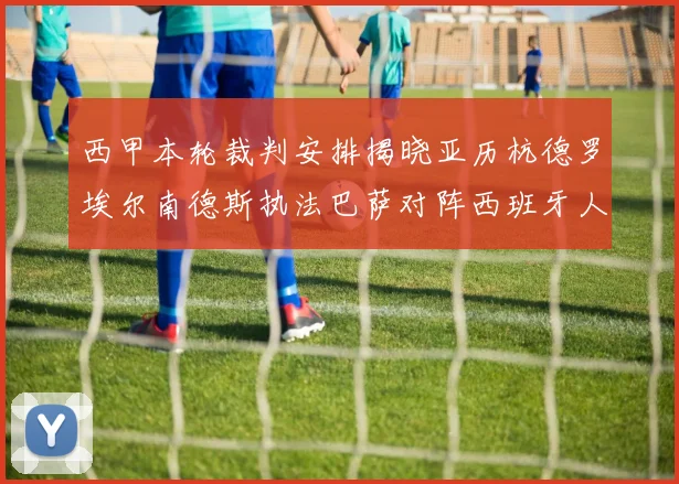 西甲本轮裁判安排揭晓亚历杭德罗埃尔南德斯执法巴萨对阵西班牙人比赛