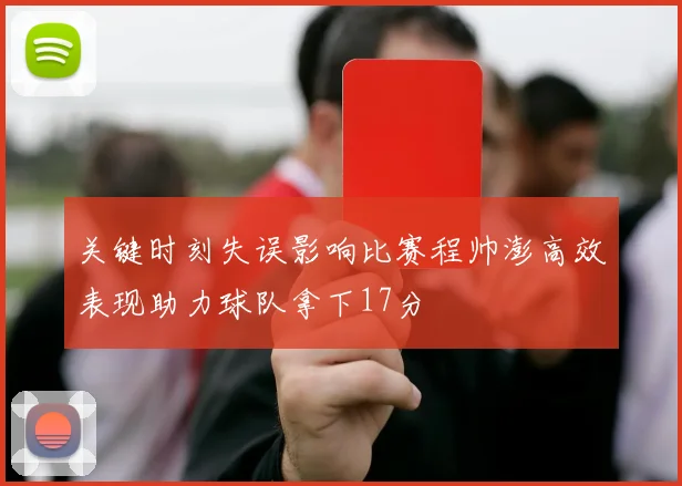 关键时刻失误影响比赛程帅澎高效表现助力球队拿下17分