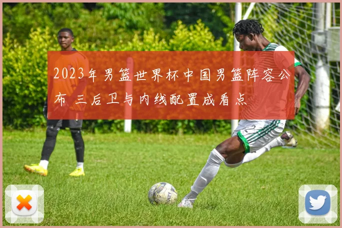 2023年男篮世界杯中国男篮阵容公布 三后卫与内线配置成看点