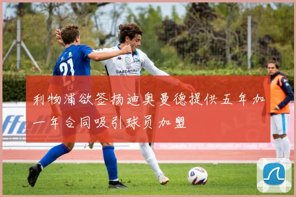 利物浦欲签扬迪奥曼德提供五年加一年合同吸引球员加盟