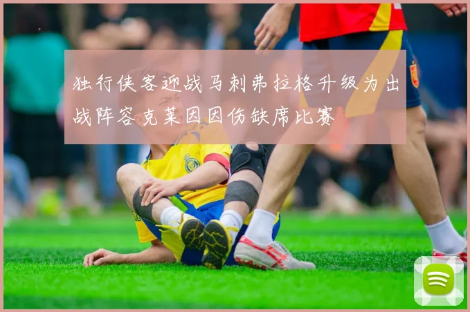 独行侠客迎战马刺弗拉格升级为出战阵容克莱因因伤缺席比赛