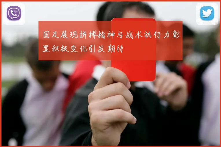 国足展现拼搏精神与战术执行力彰显积极变化引发期待