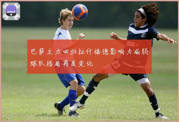巴萨主力回归拉什福德影响力减弱球队格局再度变化